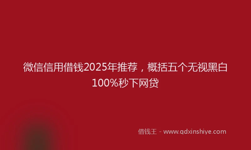 微信信用借钱2025年推荐，概括五个无视黑白100%秒下网贷