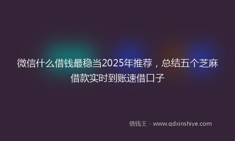微信什么借钱最稳当2025年推荐，总结五个芝麻借款实时到账速借口子