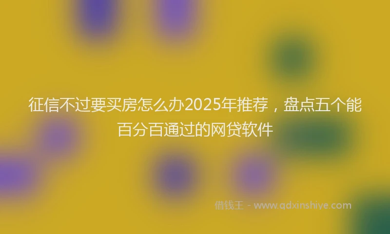 征信不过要买房怎么办2025年推荐，盘点五个能百分百通过的网贷软件