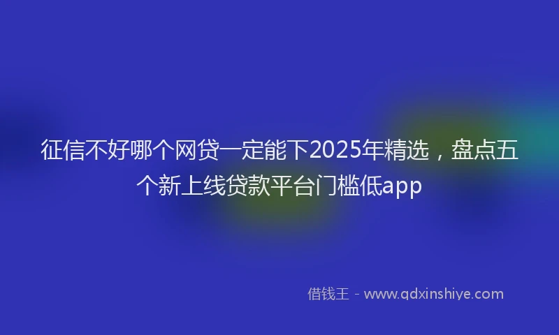 征信不好哪个网贷一定能下2025年精选，盘点五个新上线贷款平台门槛低app