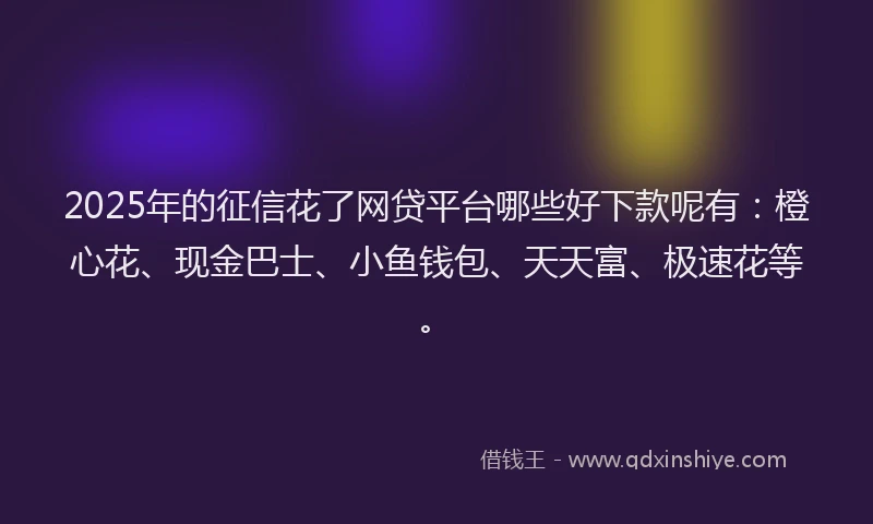 2025年的征信花了网贷平台哪些好下款呢有：橙心花、现金巴士、小鱼钱包、天天富、极速花等。