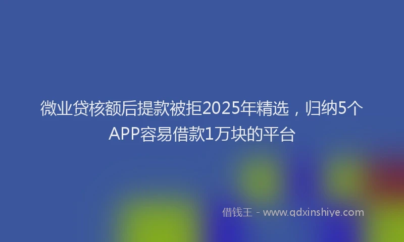微业贷核额后提款被拒2025年精选，归纳5个APP容易借款1万块的平台