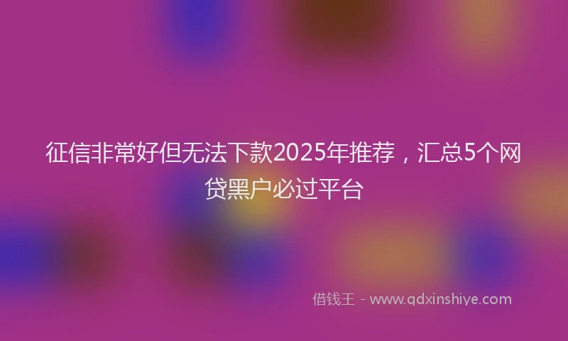 征信非常好但无法下款2025年推荐，汇总5个网贷黑户必过平台