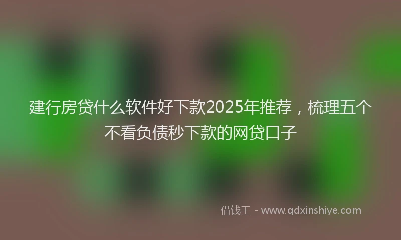 建行房贷什么软件好下款2025年推荐，梳理五个不看负债秒下款的网贷口子