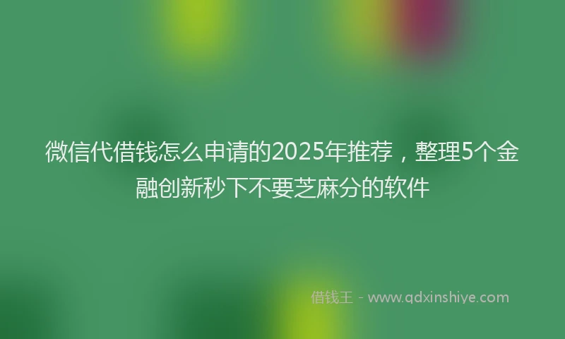 微信代借钱怎么申请的2025年推荐，整理5个金融创新秒下不要芝麻分的软件
