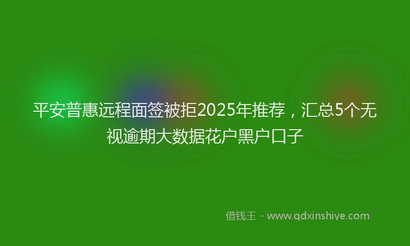 平安普惠远程面签被拒2025年推荐，汇总5个无视逾期大数据花户黑户口子