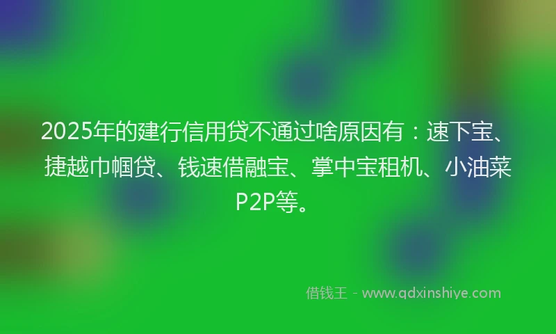 2025年的建行信用贷不通过啥原因有：速下宝、捷越巾帼贷、钱速借融宝、掌中宝租机、小油菜P2P等。