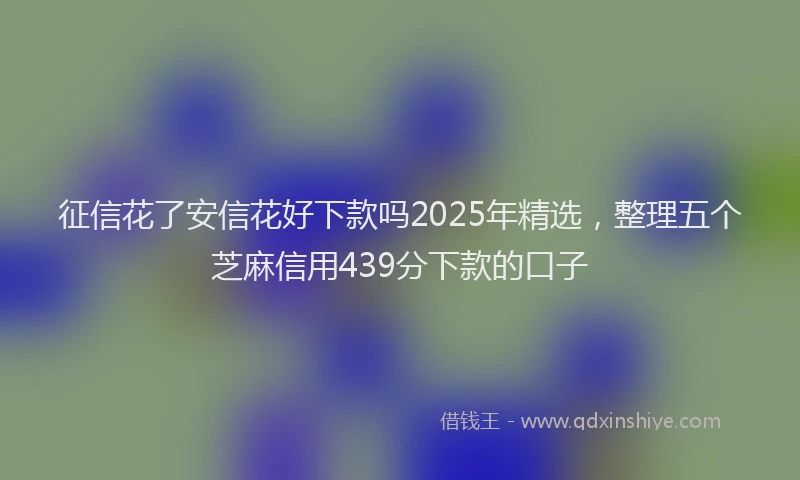 征信花了安信花好下款吗2025年精选，整理五个芝麻信用439分下款的口子