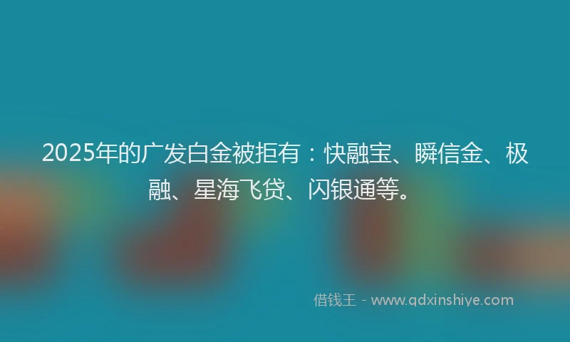 2025年的广发白金被拒有：快融宝、瞬信金、极融、星海飞贷、闪银通等。