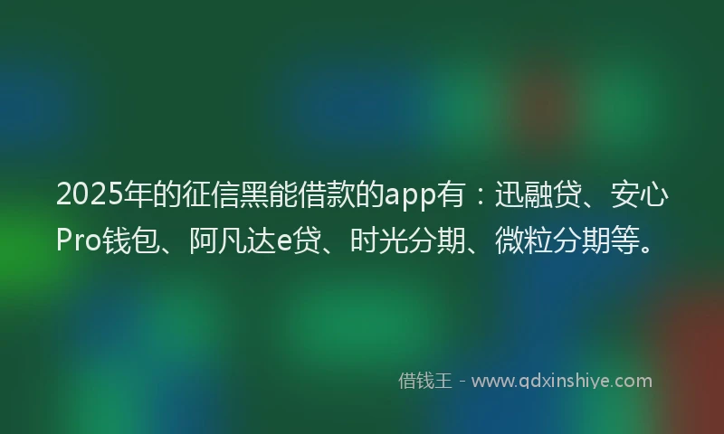 2025年的征信黑能借款的app有：迅融贷、安心Pro钱包、阿凡达e贷、时光分期、微粒分期等。