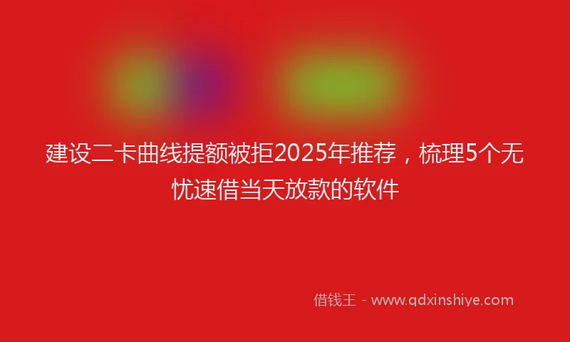 建设二卡曲线提额被拒2025年推荐，梳理5个无忧速借当天放款的软件