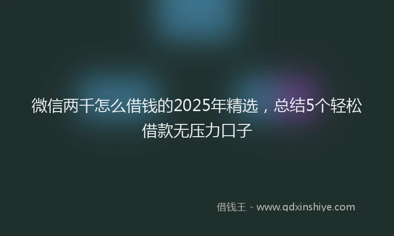 微信两千怎么借钱的2025年精选，总结5个轻松借款无压力口子
