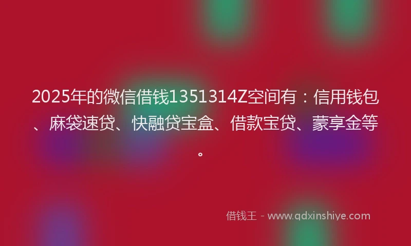 2025年的微信借钱1351314Z空间有：信用钱包、麻袋速贷、快融贷宝盒、借款宝贷、蒙享金等。