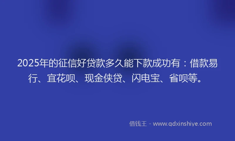 2025年的征信好贷款多久能下款成功有：借款易行、宜花呗、现金侠贷、闪电宝、省呗等。