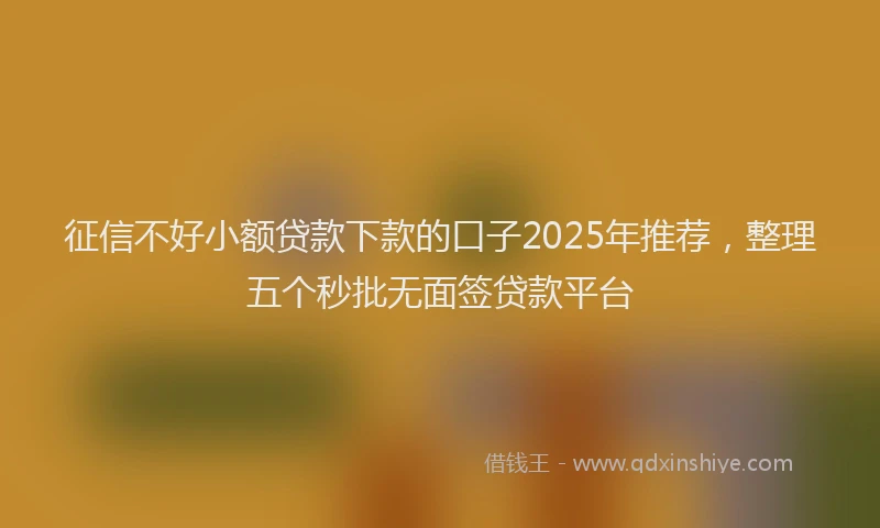 征信不好小额贷款下款的口子2025年推荐，整理五个秒批无面签贷款平台