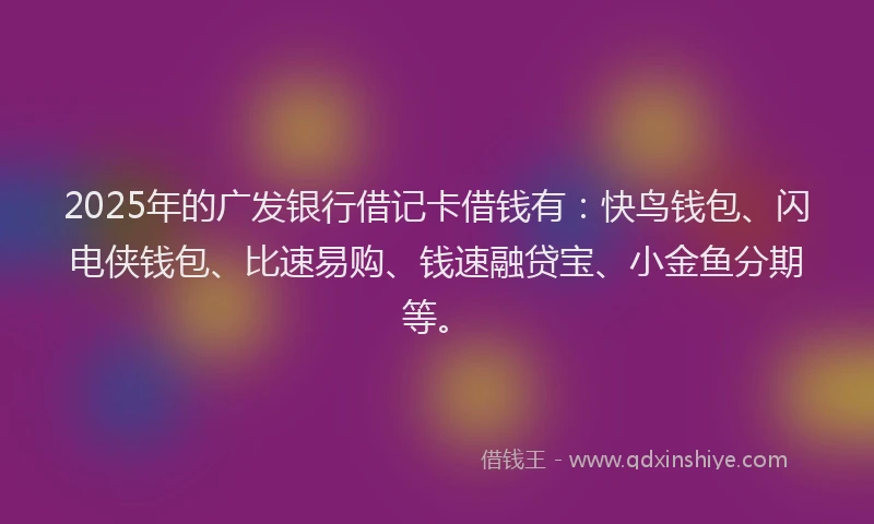 2025年的广发银行借记卡借钱有：快鸟钱包、闪电侠钱包、比速易购、钱速融贷宝、小金鱼分期等。