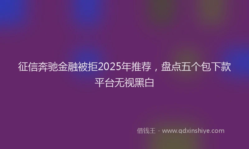 征信奔驰金融被拒2025年推荐，盘点五个包下款平台无视黑白