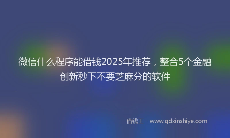 微信什么程序能借钱2025年推荐，整合5个金融创新秒下不要芝麻分的软件