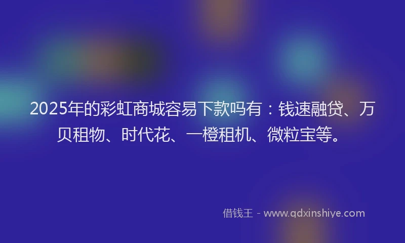 2025年的彩虹商城容易下款吗有：钱速融贷、万贝租物、时代花、一橙租机、微粒宝等。