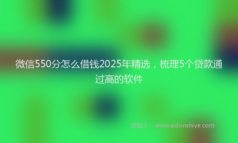 微信550分怎么借钱2025年精选，梳理5个贷款通过高的软件