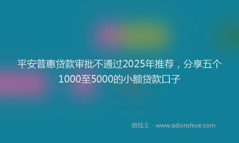 平安普惠贷款审批不通过2025年推荐，分享五个1000至5000的小额贷款口子