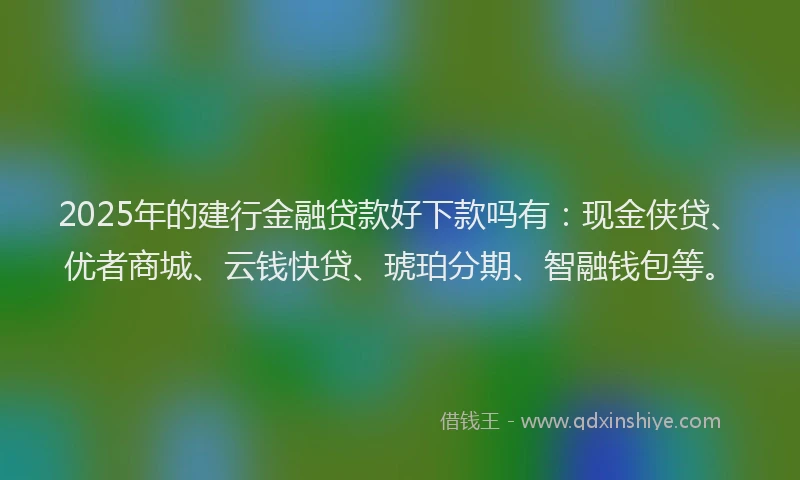 2025年的建行金融贷款好下款吗有：现金侠贷、优者商城、云钱快贷、琥珀分期、智融钱包等。