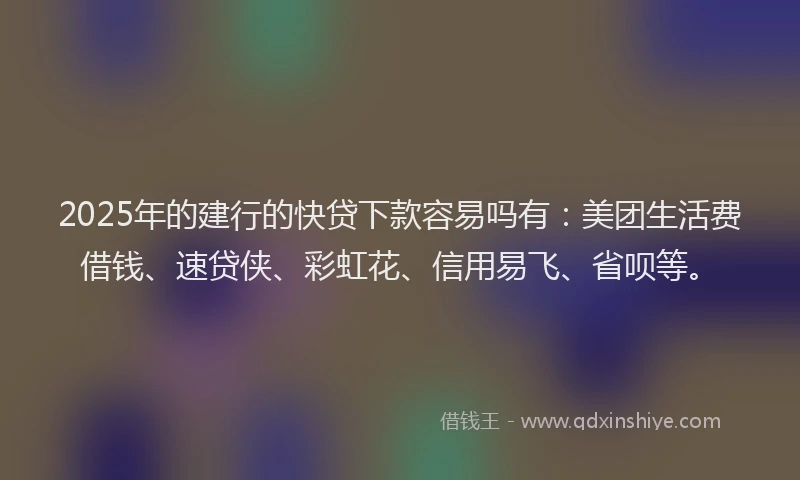 2025年的建行的快贷下款容易吗有：美团生活费借钱、速贷侠、彩虹花、信用易飞、省呗等。