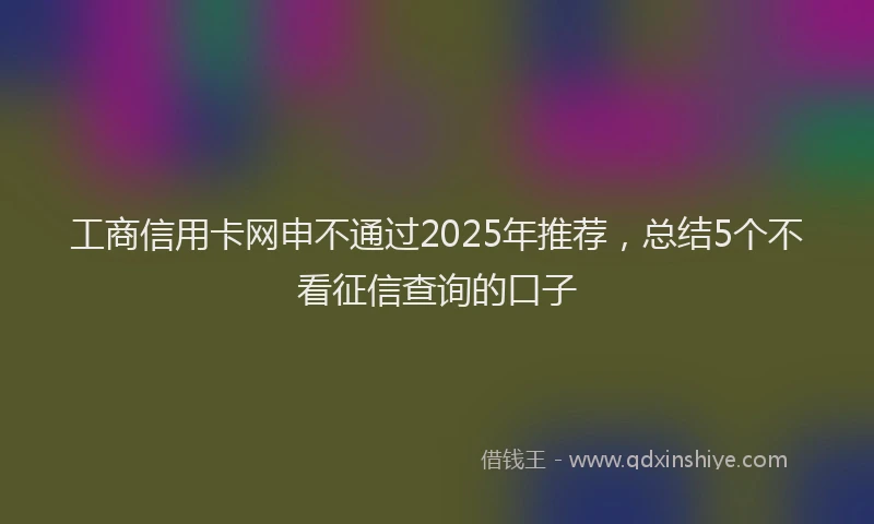 工商信用卡网申不通过2025年推荐，总结5个不看征信查询的口子