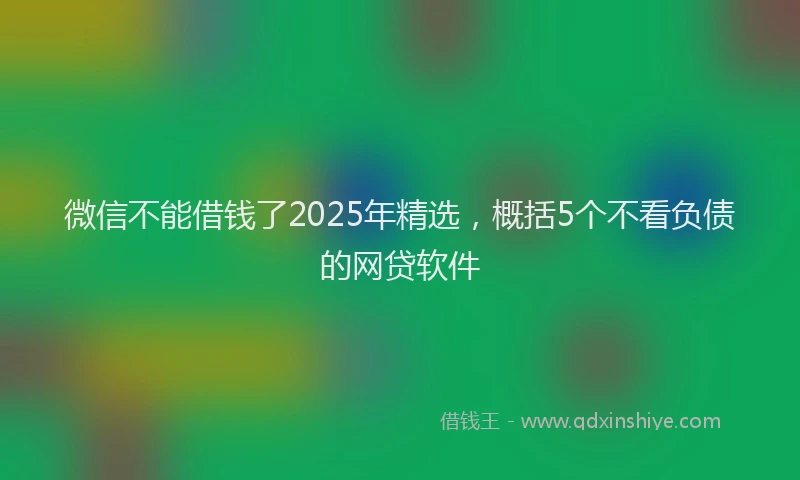 微信不能借钱了2025年精选，概括5个不看负债的网贷软件