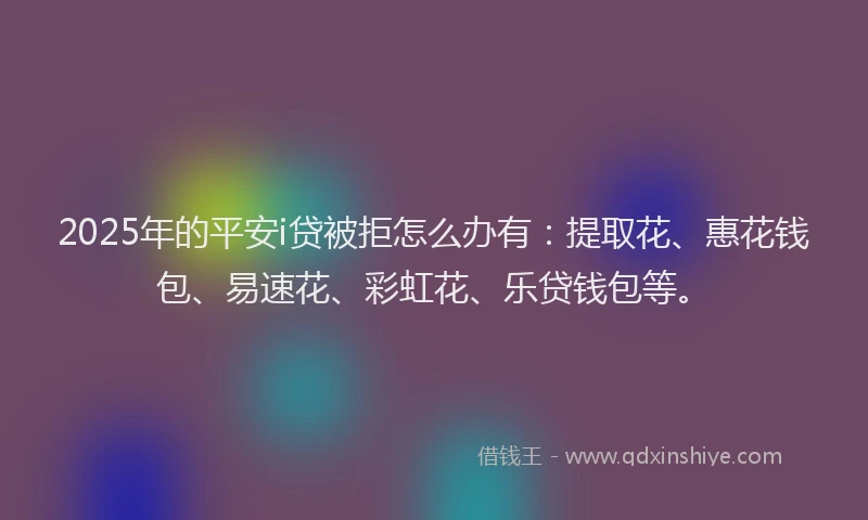 2025年的平安i贷被拒怎么办有：提取花、惠花钱包、易速花、彩虹花、乐贷钱包等。