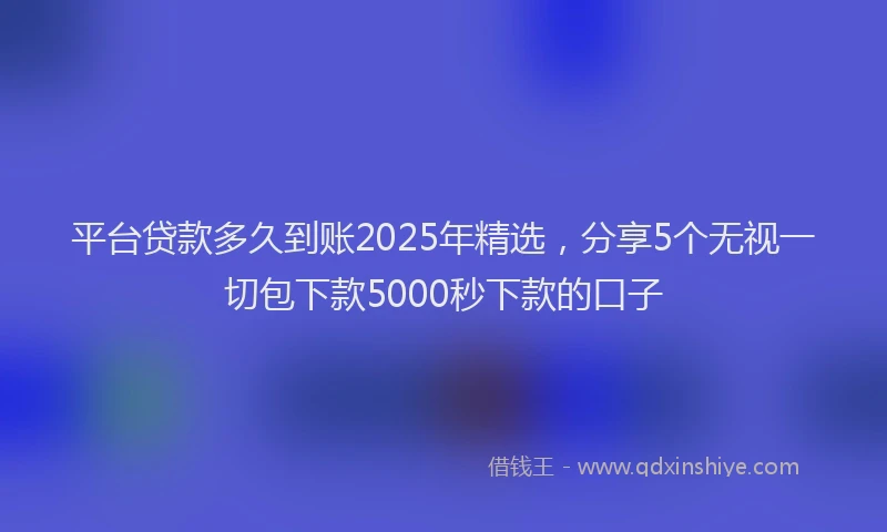 平台贷款多久到账2025年精选，分享5个无视一切包下款5000秒下款的口子