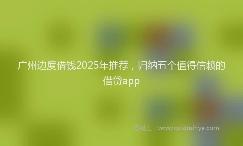广州边度借钱2025年推荐，归纳五个值得信赖的借贷app