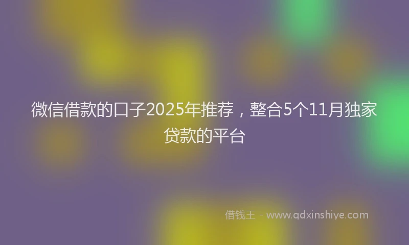 微信借款的口子2025年推荐，整合5个11月独家贷款的平台