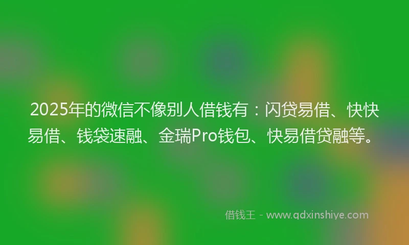 2025年的微信不像别人借钱有：闪贷易借、快快易借、钱袋速融、金瑞Pro钱包、快易借贷融等。