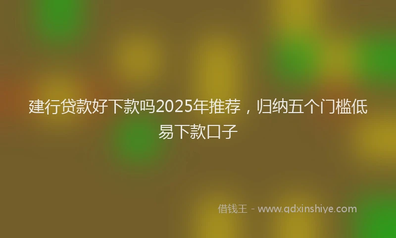 建行贷款好下款吗2025年推荐，归纳五个门槛低易下款口子