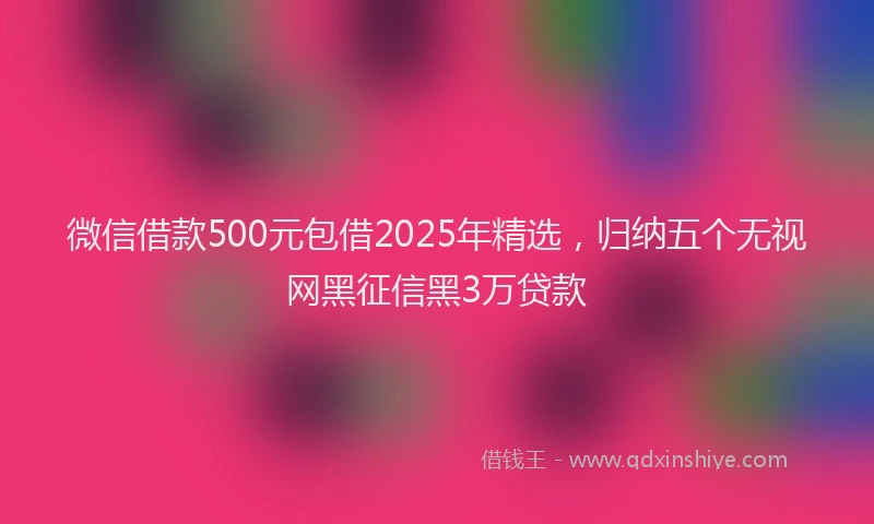 微信借款500元包借2025年精选，归纳五个无视网黑征信黑3万贷款