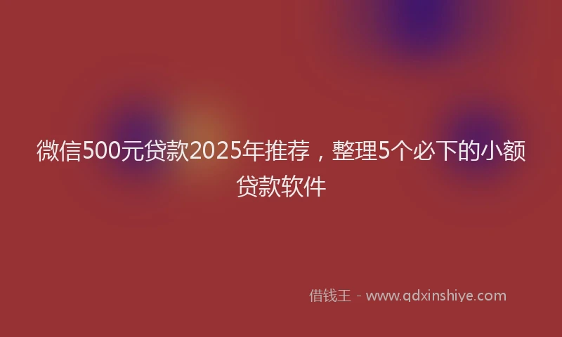 微信500元贷款2025年推荐，整理5个必下的小额贷款软件