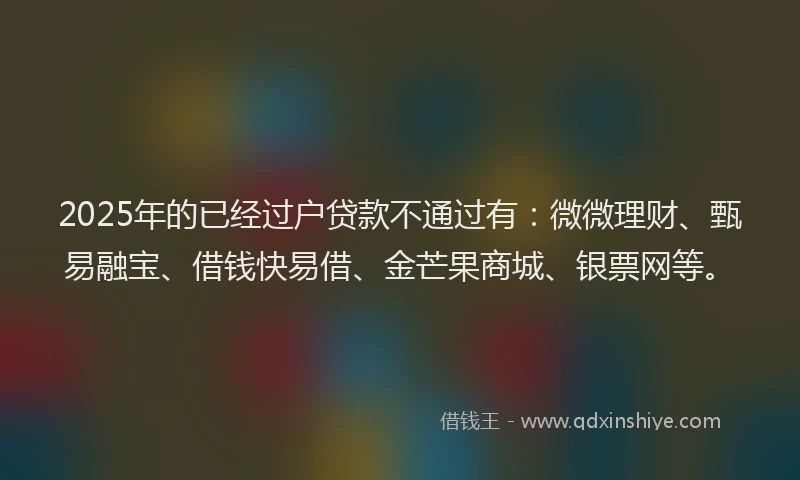 2025年的已经过户贷款不通过有：微微理财、甄易融宝、借钱快易借、金芒果商城、银票网等。