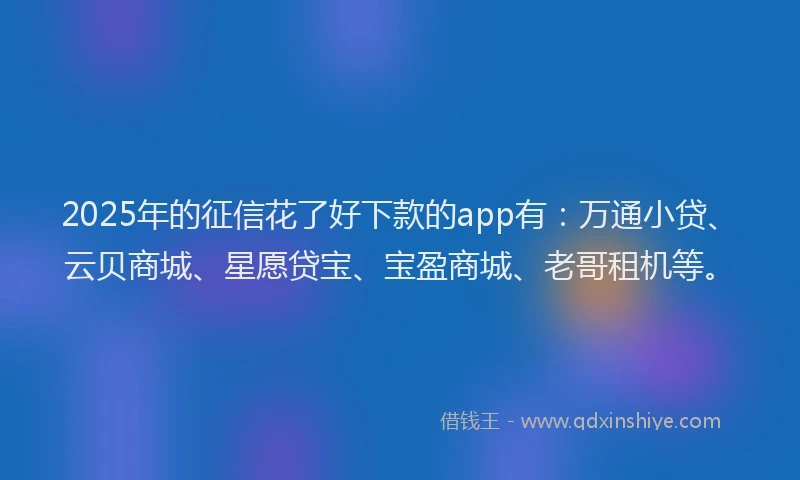 2025年的征信花了好下款的app有：万通小贷、云贝商城、星愿贷宝、宝盈商城、老哥租机等。