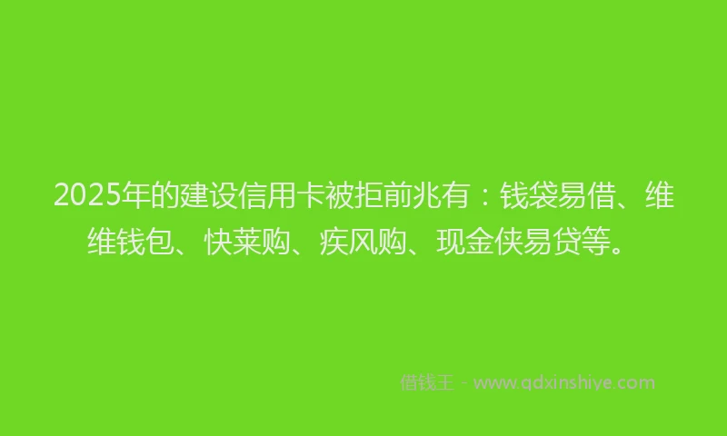 2025年的建设信用卡被拒前兆有：钱袋易借、维维钱包、快莱购、疾风购、现金侠易贷等。