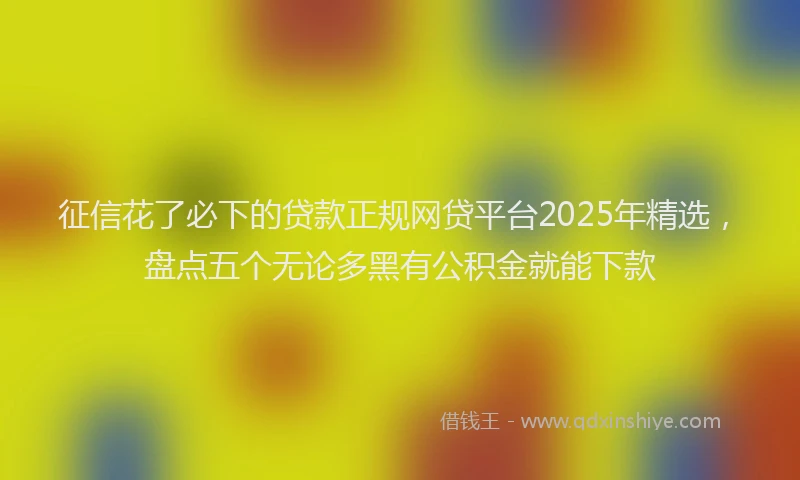 征信花了必下的贷款正规网贷平台2025年精选，盘点五个无论多黑有公积金就能下款