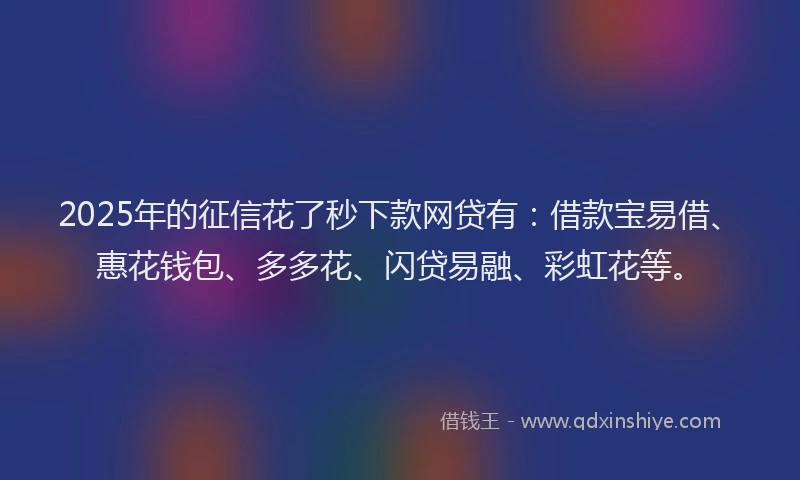 2025年的征信花了秒下款网贷有：借款宝易借、惠花钱包、多多花、闪贷易融、彩虹花等。