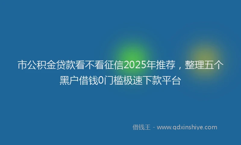市公积金贷款看不看征信2025年推荐，整理五个黑户借钱0门槛极速下款平台