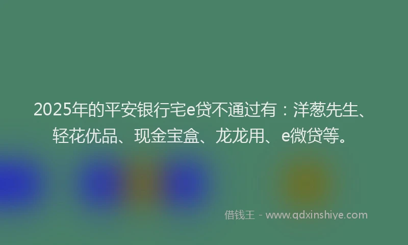 2025年的平安银行宅e贷不通过有：洋葱先生、轻花优品、现金宝盒、龙龙用、e微贷等。