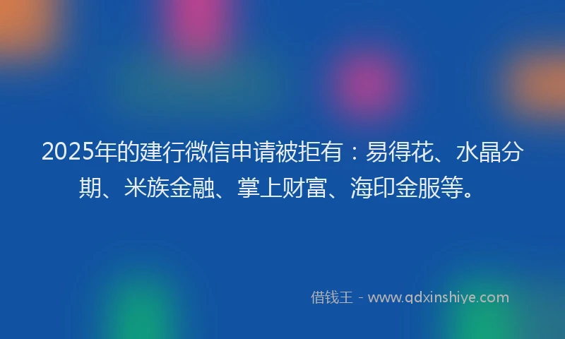 2025年的建行微信申请被拒有：易得花、水晶分期、米族金融、掌上财富、海印金服等。