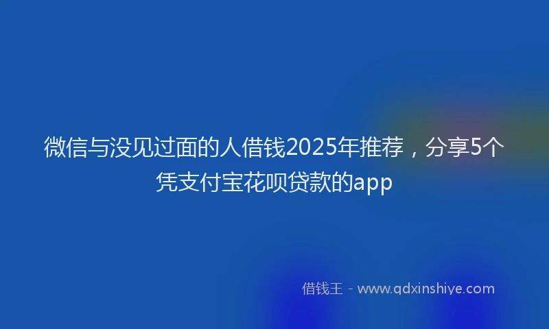 微信与没见过面的人借钱2025年推荐，分享5个凭支付宝花呗贷款的app