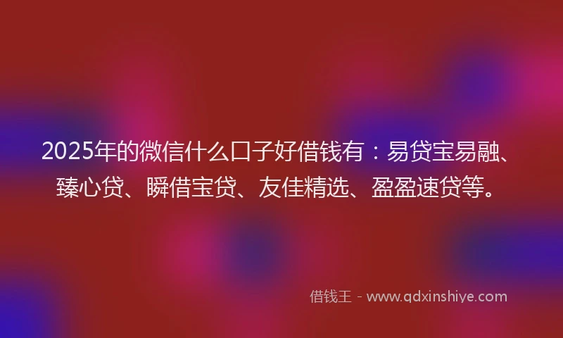 2025年的微信什么口子好借钱有：易贷宝易融、臻心贷、瞬借宝贷、友佳精选、盈盈速贷等。
