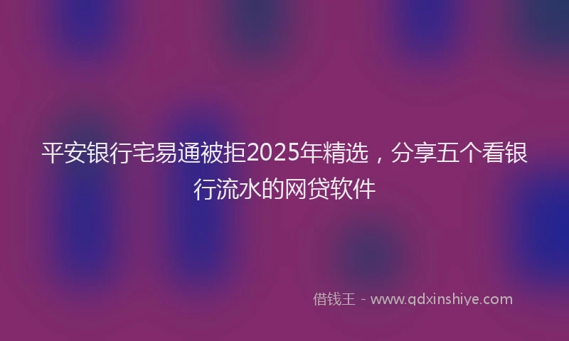 平安银行宅易通被拒2025年精选，分享五个看银行流水的网贷软件