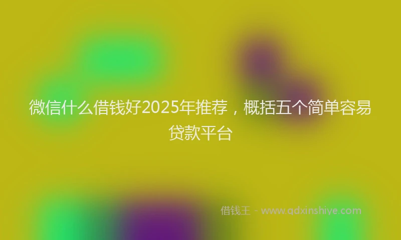 微信什么借钱好2025年推荐，概括五个简单容易贷款平台
