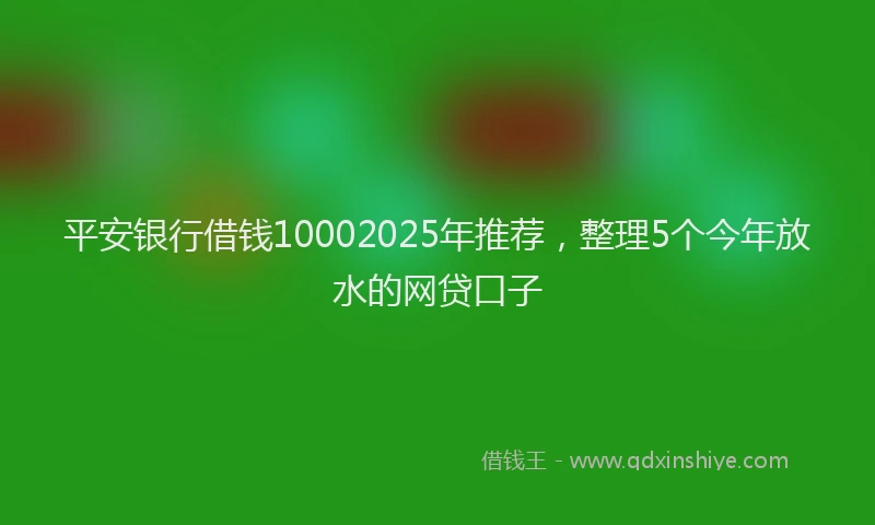 平安银行借钱10002025年推荐，整理5个今年放水的网贷口子